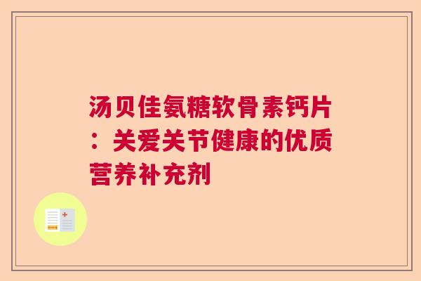 汤贝佳氨糖软骨素钙片：关爱关节健康的优质营养补充剂