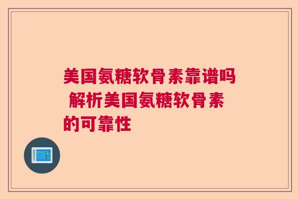 美国氨糖软骨素靠谱吗 解析美国氨糖软骨素的可靠性