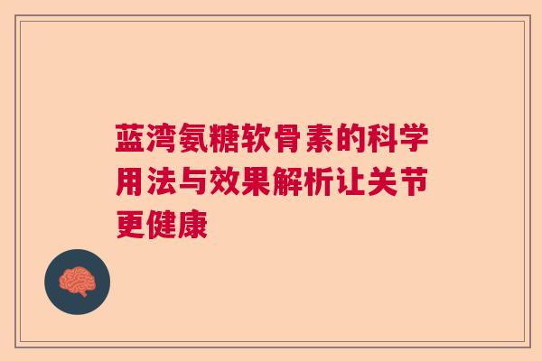蓝湾氨糖软骨素的科学用法与效果解析让关节更健康