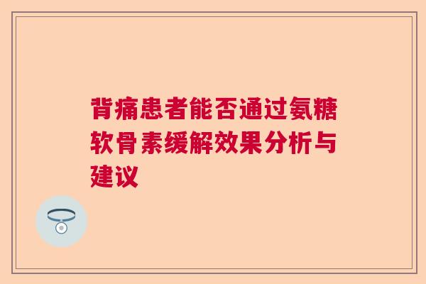 背痛患者能否通过氨糖软骨素缓解效果分析与建议 背痛患者能否通过氨糖软骨素缓解效果分析与建议