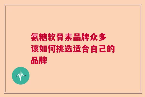 氨糖软骨素品牌众多 该如何挑选适合自己的品牌