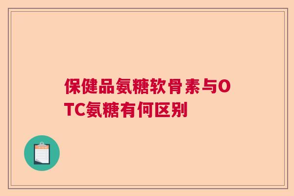 保健品氨糖软骨素与OTC氨糖有何区别