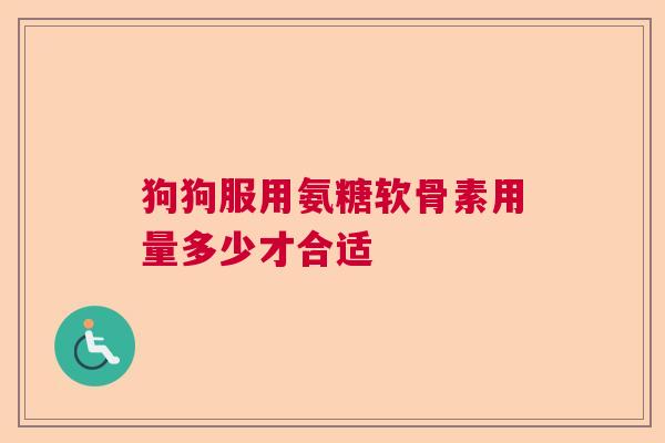 狗狗服用氨糖软骨素用量多少才合适