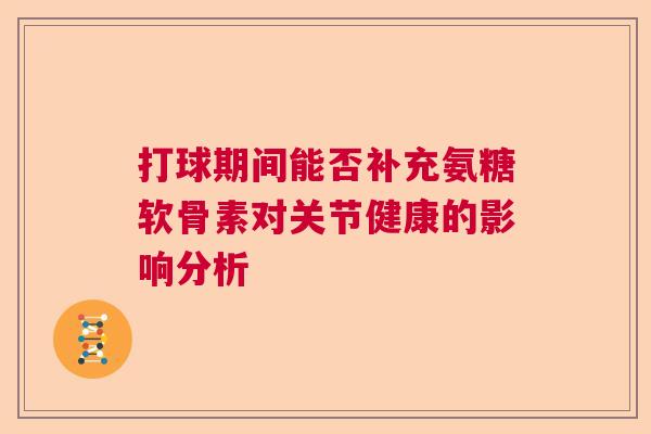 打球期间能否补充氨糖软骨素对关节健康的影响分析