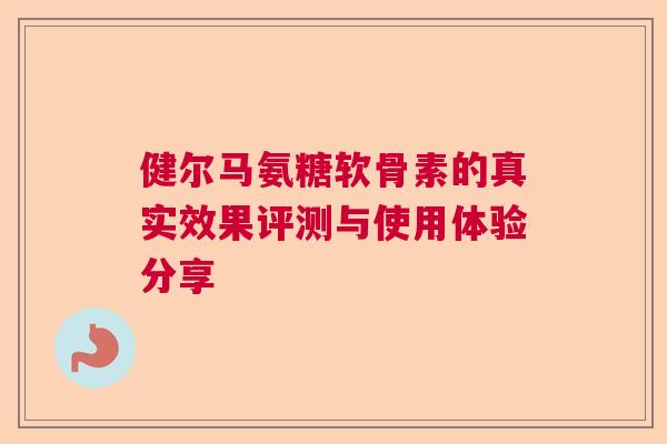 健尔马氨糖软骨素的真实效果评测与使用体验分享