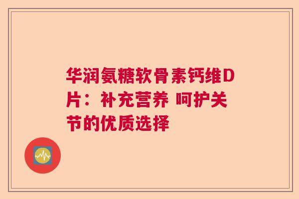 华润氨糖软骨素钙维D片:补充营养 呵护关节的优质选择 华润氨糖软骨素钙维D片:补充营养 呵护关节的优质选择