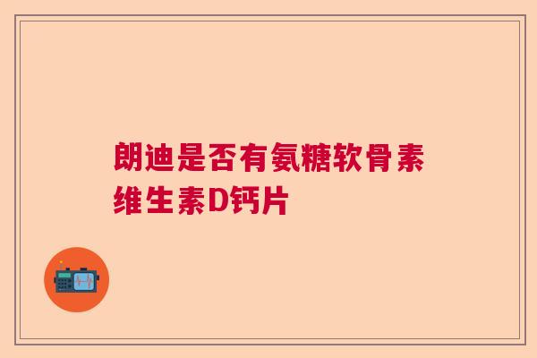 朗迪是否有氨糖软骨素维生素D钙片