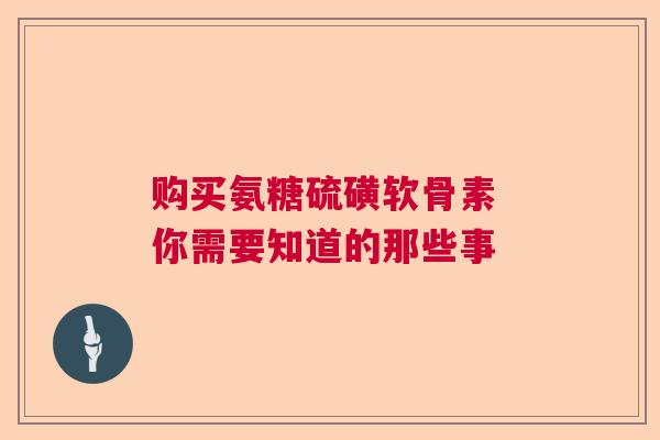 购买氨糖硫磺软骨素 你需要知道的那些事