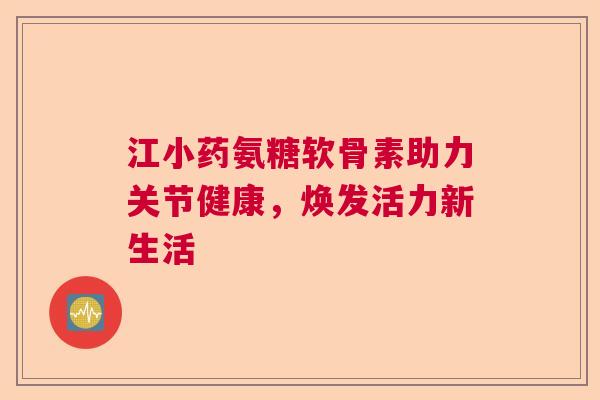 江小药氨糖软骨素助力关节健康，焕发活力新生活