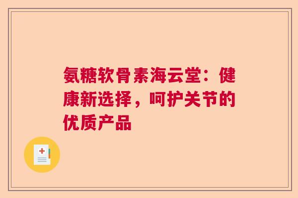 氨糖软骨素海云堂：健康新选择，呵护关节的优质产品