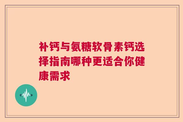 补钙与氨糖软骨素钙选择指南哪种更适合你健康需求