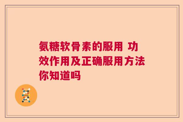 氨糖软骨素的服用 功效作用及正确服用方法你知道吗