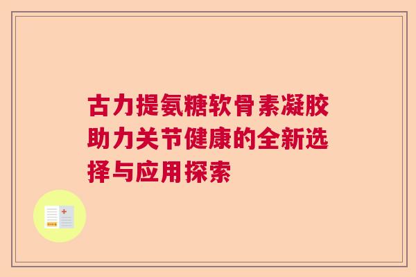 古力提氨糖软骨素凝胶助力关节健康的全新选择与应用探索