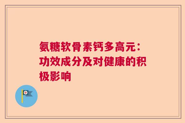 氨糖软骨素钙多高元：功效成分及对健康的积极影响