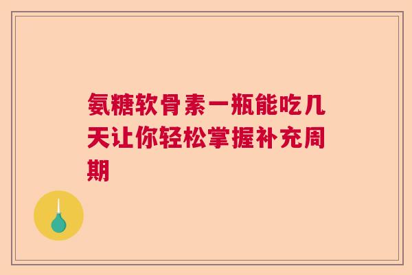 氨糖软骨素一瓶能吃几天让你轻松掌握补充周期 氨糖软骨素一瓶能吃几天让你轻松掌握补充周期