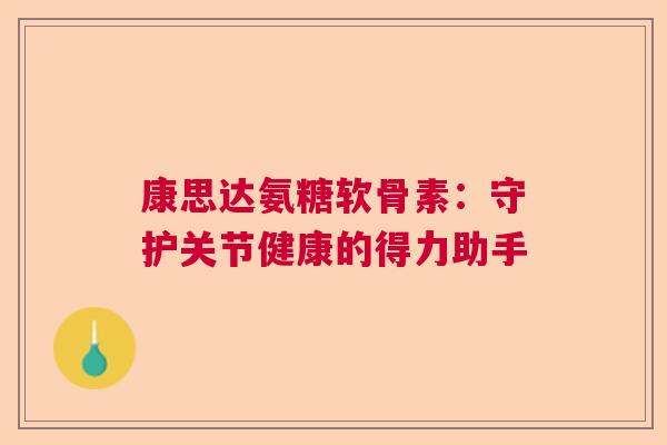 康思达氨糖软骨素:守护关节健康的得力助手 康思达氨糖软骨素:守护关节健康的得力助手