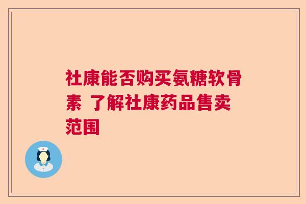 社康能否购买氨糖软骨素 了解社康药品售卖范围