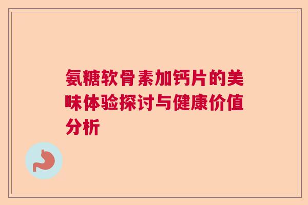 氨糖软骨素加钙片的美味体验探讨与健康价值分析