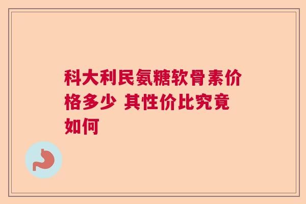 科大利民氨糖软骨素价格多少 其性价比究竟如何
