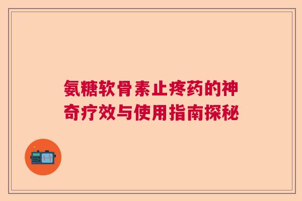 氨糖软骨素止疼药的神奇疗效与使用指南探秘