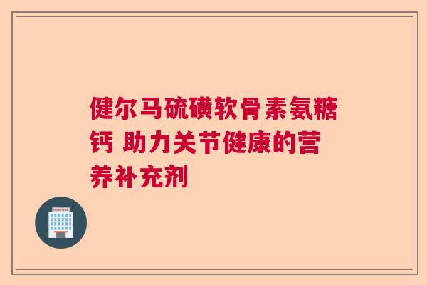 健尔马硫磺软骨素氨糖钙 助力关节健康的营养补充剂