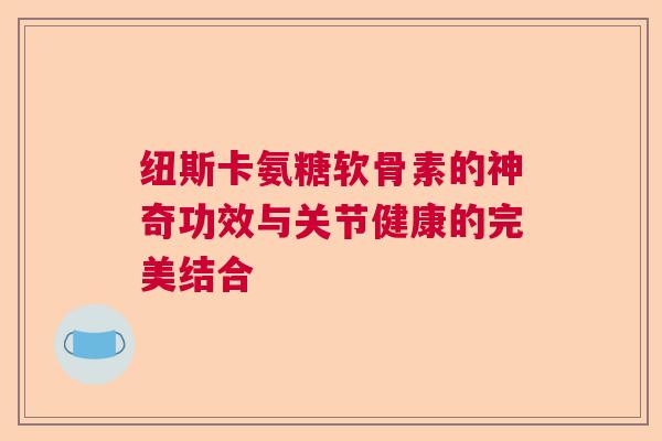 纽斯卡氨糖软骨素的神奇功效与关节健康的完美结合