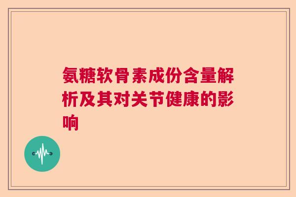 氨糖软骨素成份含量解析及其对关节健康的影响