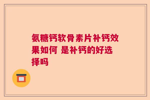 氨糖钙软骨素片补钙效果如何 是补钙的好选择吗
