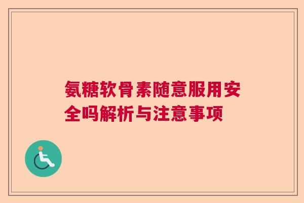氨糖软骨素随意服用安全吗解析与注意事项