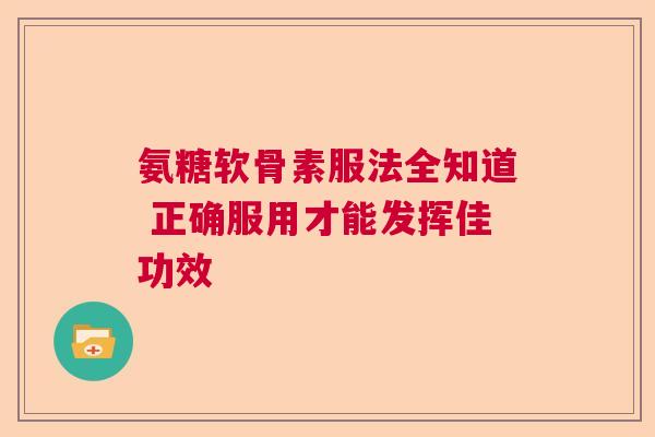 氨糖软骨素服法全知道 正确服用才能发挥佳功效
