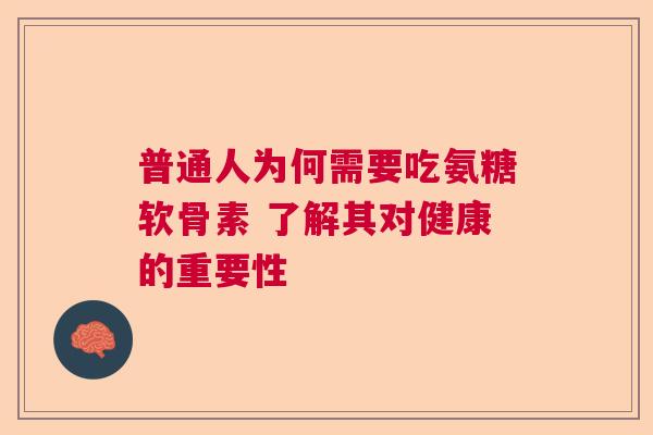 普通人为何需要吃氨糖软骨素 了解其对健康的重要性