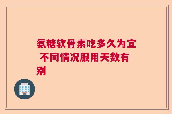 氨糖软骨素吃多久为宜 不同情况服用天数有别