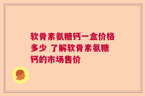 软骨素氨糖钙一盒价格多少 了解软骨素氨糖钙的市场售价 软骨素氨糖钙一盒价格多少 了解软骨素氨糖钙的市场售价