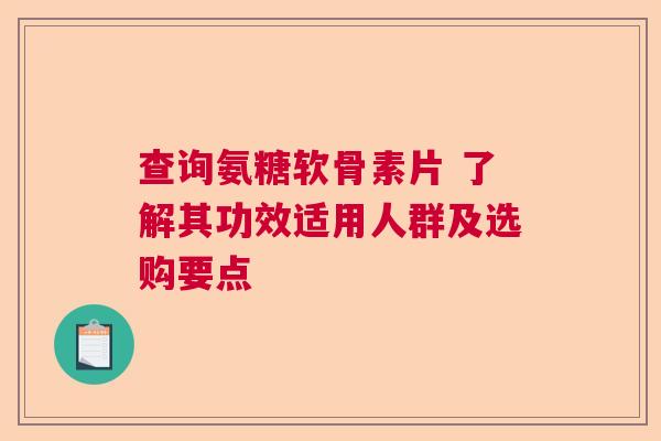 查询氨糖软骨素片 了解其功效适用人群及选购要点