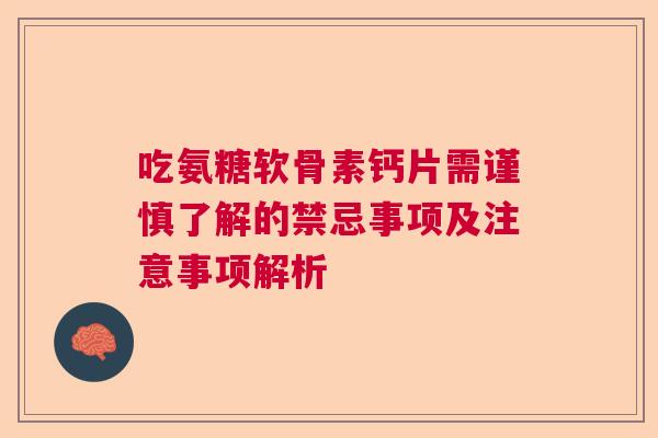 吃氨糖软骨素钙片需谨慎了解的禁忌事项及注意事项解析