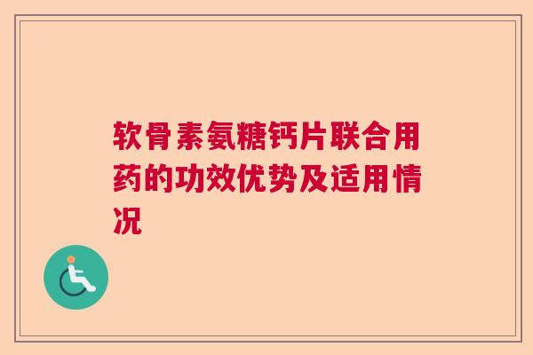 软骨素氨糖钙片联合用药的功效优势及适用情况