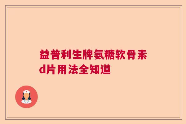 益普利生牌氨糖软骨素d片用法全知道