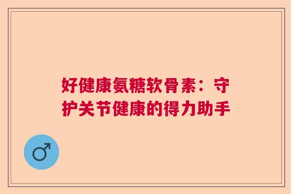 好健康氨糖软骨素：守护关节健康的得力助手