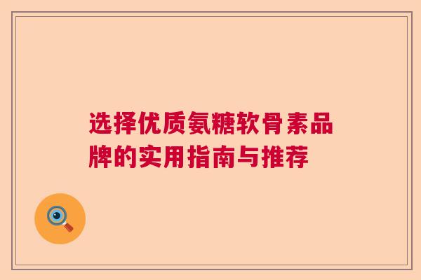选择优质氨糖软骨素品牌的实用指南与推荐 选择优质氨糖软骨素品牌的实用指南与推荐