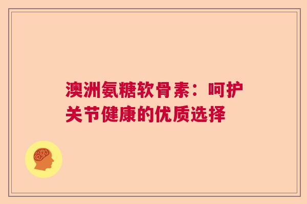 澳洲氨糖软骨素:呵护关节健康的优质选择 澳洲氨糖软骨素:呵护关节健康的优质选择