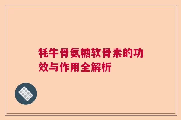 牦牛骨氨糖软骨素的功效与作用全解析