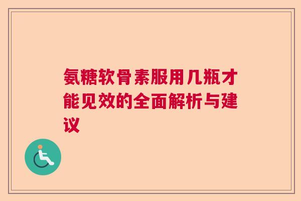 氨糖软骨素服用几瓶才能见效的全面解析与建议