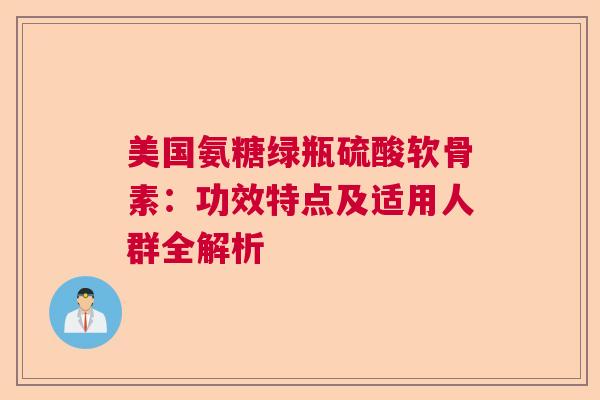 美国氨糖绿瓶硫酸软骨素:功效特点及适用人群全解析 美国氨糖绿瓶硫酸软骨素:功效特点及适用人群全解析