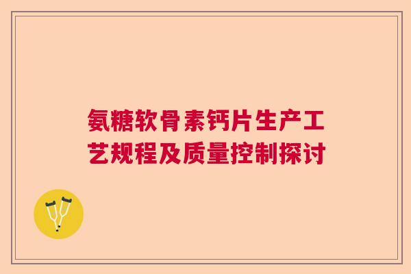 氨糖软骨素钙片生产工艺规程及质量控制探讨 氨糖软骨素钙片生产工艺规程及质量控制探讨