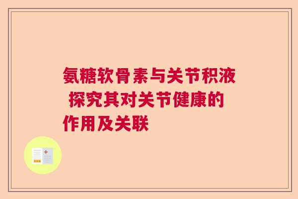 氨糖软骨素与关节积液 探究其对关节健康的作用及关联