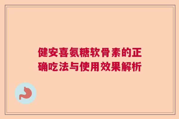 健安喜氨糖软骨素的正确吃法与使用效果解析