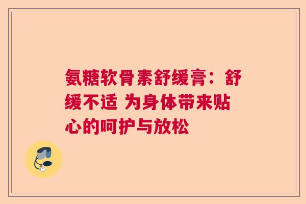 氨糖软骨素舒缓膏：舒缓不适 为身体带来贴心的呵护与放松