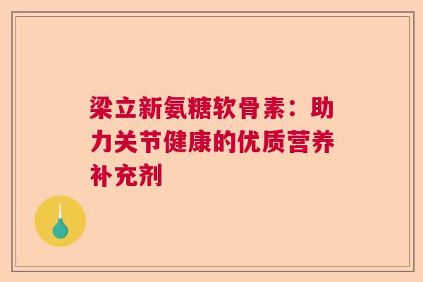梁立新氨糖软骨素：助力关节健康的优质营养补充剂