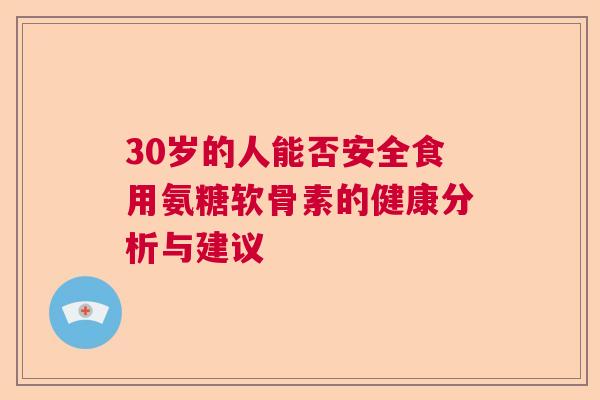 30岁的人能否安全食用氨糖软骨素的健康分析与建议