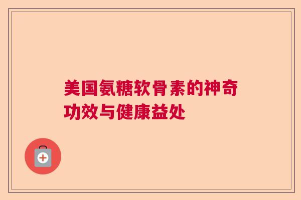美国氨糖软骨素的神奇功效与健康益处
